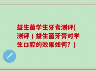 益生菌学生牙膏测评(测评丨益生菌牙膏对学生口腔的效果如何？)