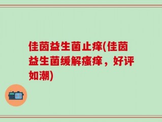 佳茵益生菌止痒(佳茵益生菌缓解瘙痒，好评如潮)