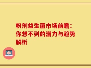 粉剂益生菌市场前瞻：你想不到的潜力与趋势解析