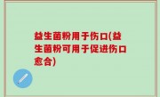 益生菌粉用于伤口(益生菌粉可用于促进伤口愈合)