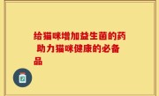 给猫咪增加益生菌的药 助力猫咪健康的必备品