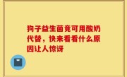 狗子益生菌竟可用酸奶代替，快来看看什么原因让人惊讶