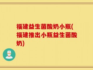 福建益生菌酸奶小瓶(福建推出小瓶益生菌酸奶)