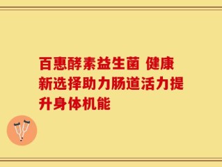 百惠酵素益生菌 健康新选择助力肠道活力提升身体机能