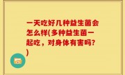 一天吃好几种益生菌会怎么样(多种益生菌一起吃，对身体有害吗？)