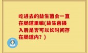 吃进去的益生菌会一直在肠道里嘛(益生菌摄入后是否可以长时间存在肠道内？)