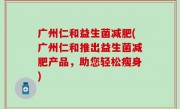 广州仁和益生菌减肥(广州仁和推出益生菌减肥产品，助您轻松瘦身)