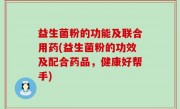 益生菌粉的功能及联合用药(益生菌粉的功效及配合药品，健康好帮手)