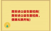西安进口益生菌招商(西安进口益生菌招商，健康从肠开始)