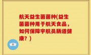 航天益生菌菌种(益生菌菌种用于航天食品，如何保障宇航员肠道健康？)