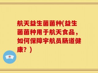 航天益生菌菌种(益生菌菌种用于航天食品，如何保障宇航员肠道健康？)