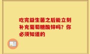 吃完益生菌之后能立刻补充葡萄糖酸锌吗？你必须知道的