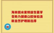 海田园水蜜桃益生菌牙膏助力健康口腔体验清新自然护理新选择