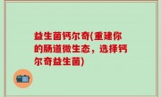 益生菌钙尔奇(重建你的肠道微生态，选择钙尔奇益生菌)