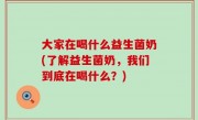 大家在喝什么益生菌奶(了解益生菌奶，我们到底在喝什么？)