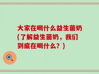 大家在喝什么益生菌奶(了解益生菌奶，我们到底在喝什么？)