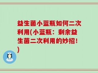 益生菌小蓝瓶如何二次利用(小蓝瓶：剩余益生菌二次利用的妙招！)