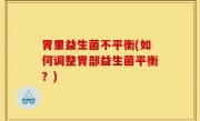 胃里益生菌不平衡(如何调整胃部益生菌平衡？)