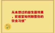 从未想过的益生菌效果，宏道堂如何颠覆你的饮食习惯”
