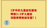 1岁半的儿童益生菌有哪些(1.5岁儿童应该服用哪些益生菌？)