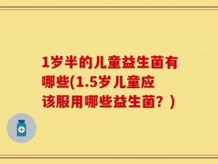 1岁半的儿童益生菌有哪些(1.5岁儿童应该服用哪些益生菌？)