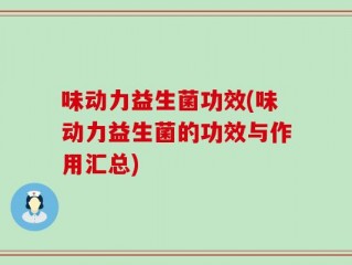 味动力益生菌功效(味动力益生菌的功效与作用汇总)