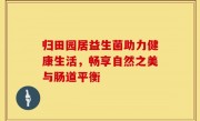归田园居益生菌助力健康生活，畅享自然之美与肠道平衡