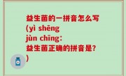 益生菌的一拼音怎么写(yì shēng jùn chīng：益生菌正确的拼音是？)