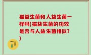猫益生菌和人益生菌一样吗(猫益生菌的功效是否与人益生菌相似？)