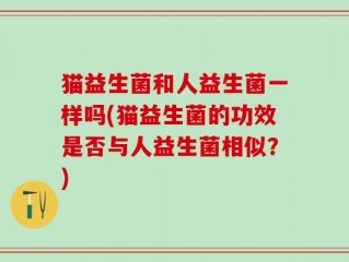 猫益生菌和人益生菌一样吗(猫益生菌的功效是否与人益生菌相似？)