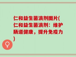 仁和益生菌滴剂图片(仁和益生菌滴剂：维护肠道健康，提升免疫力)