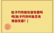 肚子灼热能吃益生菌吗吗(肚子灼热时能否食用益生菌？)