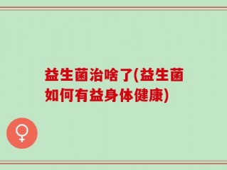 益生菌治啥了(益生菌如何有益身体健康)