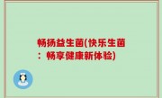 畅扬益生菌(快乐生菌：畅享健康新体验)