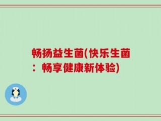 畅扬益生菌(快乐生菌：畅享健康新体验)