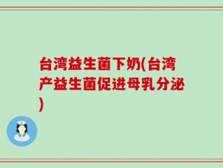 台湾益生菌下奶(台湾产益生菌促进母乳分泌)