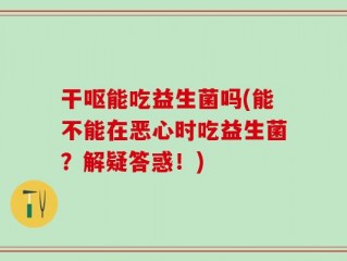 干呕能吃益生菌吗(能不能在恶心时吃益生菌？解疑答惑！)