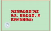 淘宝超级益生菌(淘宝热卖：超级益生菌，助你拥有健康肠道)