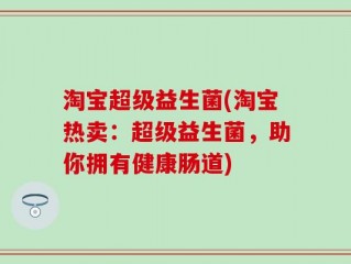 淘宝超级益生菌(淘宝热卖：超级益生菌，助你拥有健康肠道)