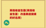英格维益生菌(英格维益生菌：改善肠道健康的好选择)