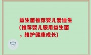 益生菌推荐婴儿爱迪生(推荐婴儿服用益生菌，维护健康成长)