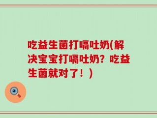 吃益生菌打嗝吐奶(解决宝宝打嗝吐奶？吃益生菌就对了！)