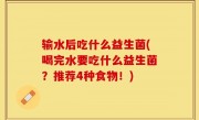 输水后吃什么益生菌(喝完水要吃什么益生菌？推荐4种食物！)