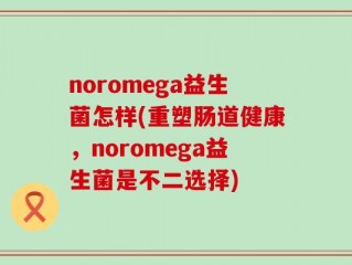 noromega益生菌怎样(重塑肠道健康，noromega益生菌是不二选择)