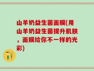 山羊奶益生菌面膜(用山羊奶益生菌提升肌肤，面膜给你不一样的光彩)