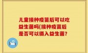 儿童接种疫苗后可以吃益生菌吗(接种疫苗后是否可以摄入益生菌？
