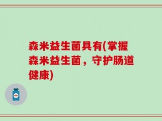 森米益生菌具有(掌握森米益生菌，守护肠道健康)