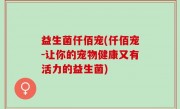 益生菌仟佰宠(仟佰宠-让你的宠物健康又有活力的益生菌)