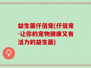 益生菌仟佰宠(仟佰宠-让你的宠物健康又有活力的益生菌)