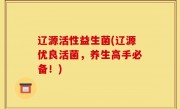 辽源活性益生菌(辽源优良活菌，养生高手必备！)
